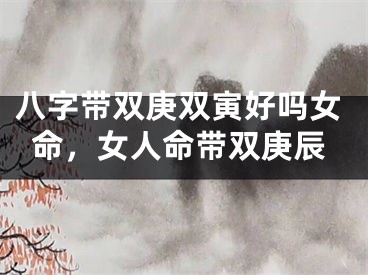 八字带双庚双寅好吗女命，女人命带双庚辰