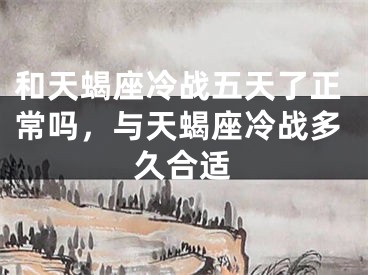 和天蝎座冷战五天了正常吗,与天蝎座冷战多久合适
