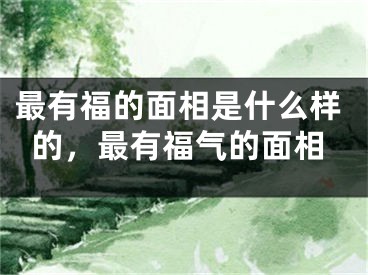 最有福的面相是什么样的，最有福气的面相