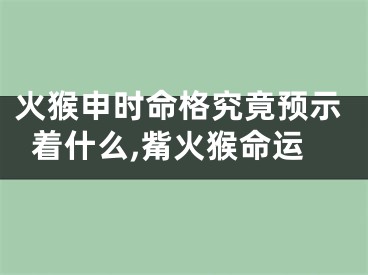 火猴申时命格究竟预示着什么,觜火猴命运