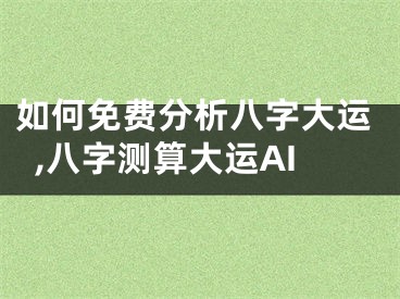如何免费分析八字大运,八字测算大运AI