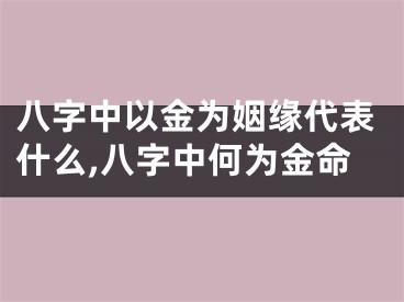 八字中以金为姻缘代表什么,八字中何为金命