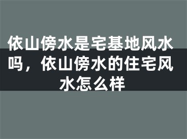 依山傍水是宅基地风水吗，依山傍水的住宅风水怎么样