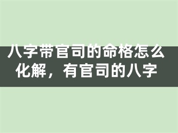 八字带官司的命格怎么化解，有官司的八字