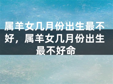 属羊女几月份出生最不好，属羊女几月份出生最不好命