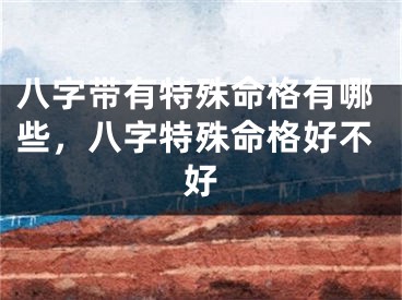 八字带有特殊命格有哪些，八字特殊命格好不好