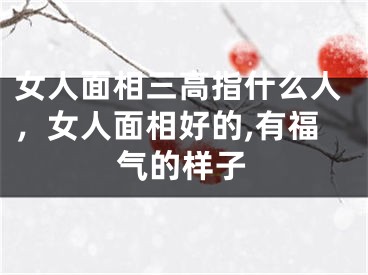 女人面相三高指什么人,女人面相好的,有福气的样子
