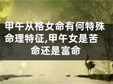 甲午从格女命有何特殊命理特征,甲午女是苦命还是富命