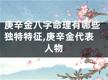 庚辛金八字命理有哪些独特特征,庚辛金代表人物