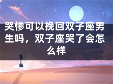 哭惨可以挽回双子座男生吗，双子座哭了会怎么样
