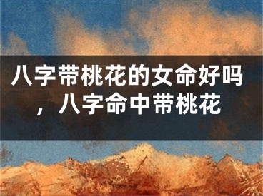 八字带桃花的女命好吗，八字命中带桃花