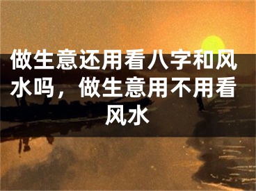 做生意还用看八字和风水吗，做生意用不用看风水