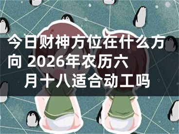 今日财神方位在什么方向 2026年农历六月十八适合动工吗
