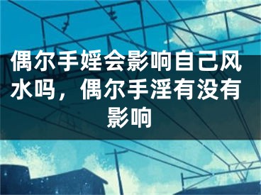 偶尔手婬会影响自己风水吗，偶尔手淫有没有影响
