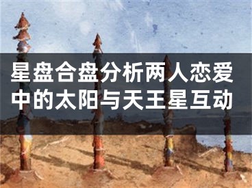 星盘合盘分析两人恋爱中的太阳与天王星互动