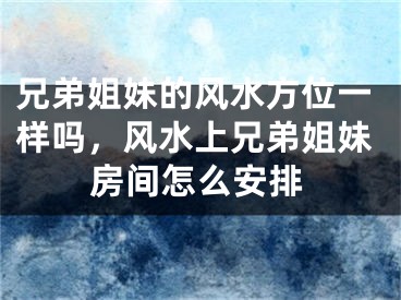 兄弟姐妹的风水方位一样吗,风水上兄弟姐妹房间怎么安排