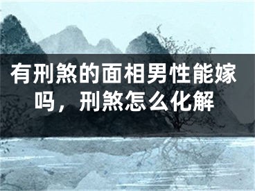 有刑煞的面相男性能嫁吗，刑煞怎么化解