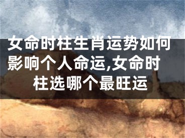 女命时柱生肖运势如何影响个人命运,女命时柱选哪个最旺运