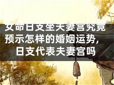 女命日支坐夫妻宫究竟预示怎样的婚姻运势,日支代表夫妻宫吗