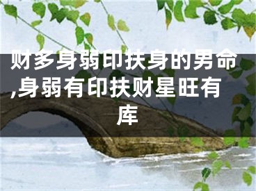 财多身弱印扶身的男命,身弱有印扶财星旺有库