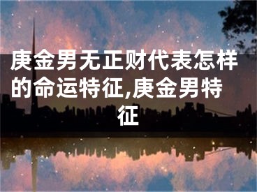 庚金男无正财代表怎样的命运特征,庚金男特征