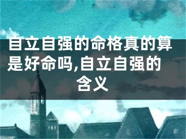 自立自强的命格真的算是好命吗,自立自强的含义
