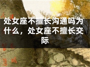处女座不擅长沟通吗为什么,处女座不擅长交际