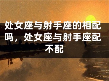 处女座与射手座的相配吗,处女座与射手座配不配