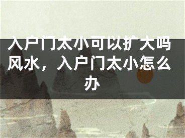 入户门太小可以扩大吗风水，入户门太小怎么办