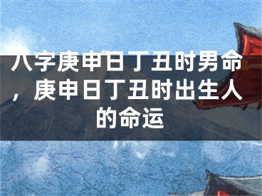 八字庚申日丁丑时男命，庚申日丁丑时出生人的命运