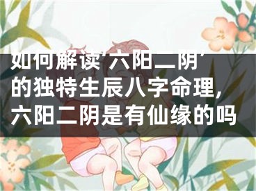 如何解读‘六阳二阴’的独特生辰八字命理,六阳二阴是有仙缘的吗