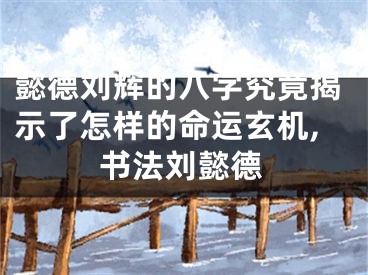 懿德刘辉的八字究竟揭示了怎样的命运玄机,书法刘懿德