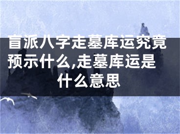 盲派八字走墓库运究竟预示什么,走墓库运是什么意思
