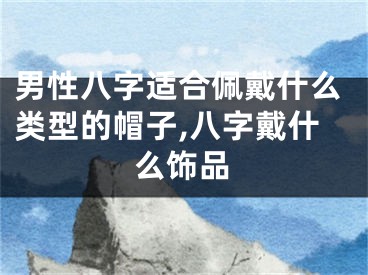 男性八字适合佩戴什么类型的帽子,八字戴什么饰品