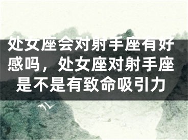 处女座会对射手座有好感吗，处女座对射手座是不是有致命吸引力