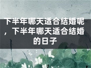 下半年哪天适合结婚呢，下半年哪天适合结婚的日子