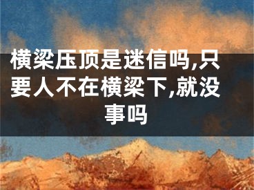 横梁压顶是迷信吗,只要人不在横梁下,就没事吗