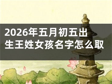 2026年五月初五出生王姓女孩名字怎么取