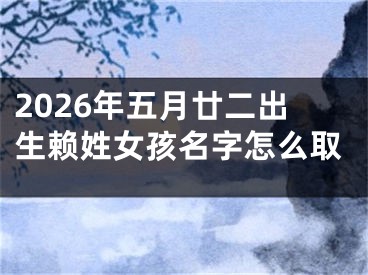 2026年五月廿二出生赖姓女孩名字怎么取