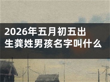 2026年五月初五出生龚姓男孩名字叫什么