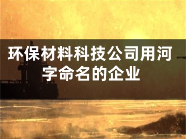 环保材料科技公司用河字命名的企业
