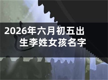 2026年六月初五出生李姓女孩名字