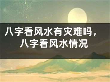 八字看风水有灾难吗，八字看风水情况