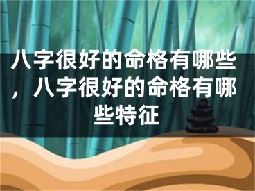 八字很好的命格有哪些，八字很好的命格有哪些特征