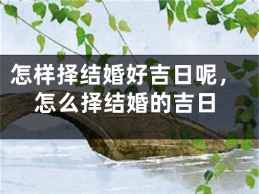 怎样择结婚好吉日呢，怎么择结婚的吉日