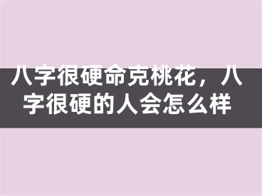 八字很硬命克桃花,八字很硬的人会怎么样
