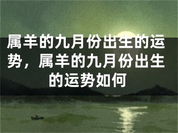 属羊的九月份出生的运势,属羊的九月份出生的运势如何