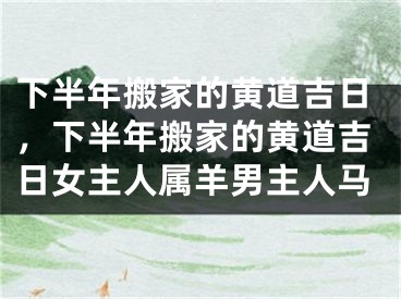 下半年搬家的黄道吉日，下半年搬家的黄道吉日女主人属羊男主人马