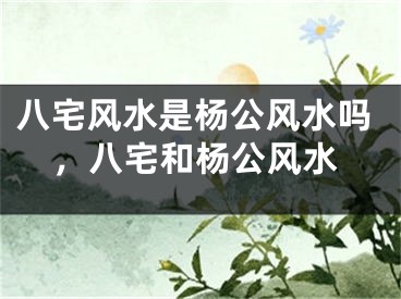 八宅风水是杨公风水吗，八宅和杨公风水