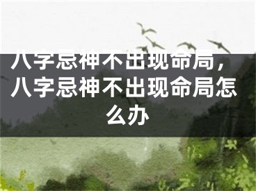 八字忌神不出现命局，八字忌神不出现命局怎么办